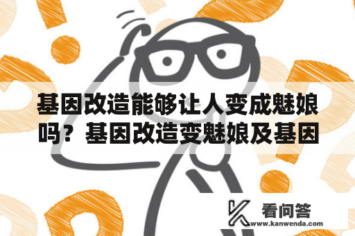 基因改造能够让人变成魅娘吗？基因改造变魅娘及基因改造变魅娘TG