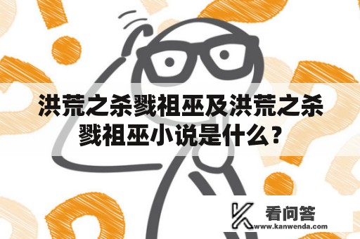 洪荒之杀戮祖巫及洪荒之杀戮祖巫小说是什么？