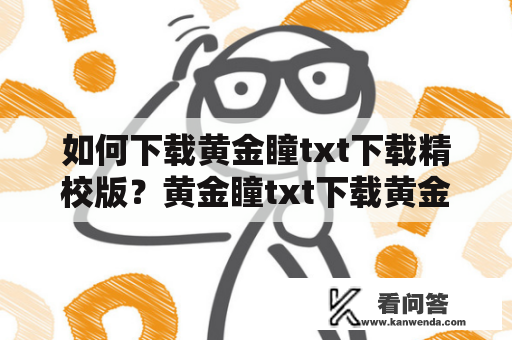 如何下载黄金瞳txt下载精校版？黄金瞳txt下载黄金瞳是网络小说作家打眼的一部玄幻小说，以考古学为背景，讲述了主人公吴邪和他的朋友们在寻找封印在地下的古墓所遭遇的各种奇幻事物。对于喜欢玄幻小说的书迷来说，黄金瞳是一部不可错过的小说，有很高的人气和口碑。想要体验这部小说，首先需要下载黄金瞳txt下载精校版。以下是干货，教你如何下载黄金瞳txt下载精校版！