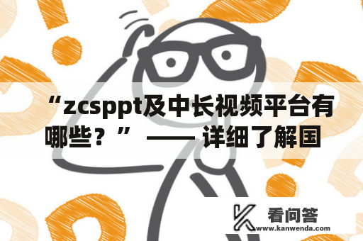 “zcsppt及中长视频平台有哪些？” —— 详细了解国内中长视频平台及其特点