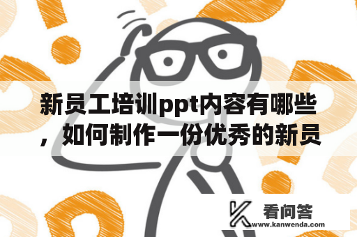 新员工培训ppt内容有哪些，如何制作一份优秀的新员工培训ppt？