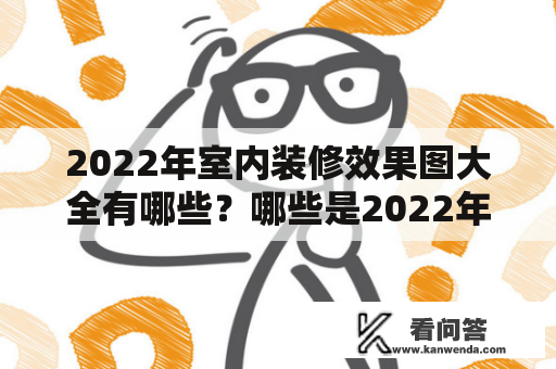 2022年室内装修效果图大全有哪些？哪些是2022年比较流行的室内装修风格？如何选取适合自己的室内装修方案？下面将为您带来2022年室内装修效果图大全及相关的图片，一起来看看吧。