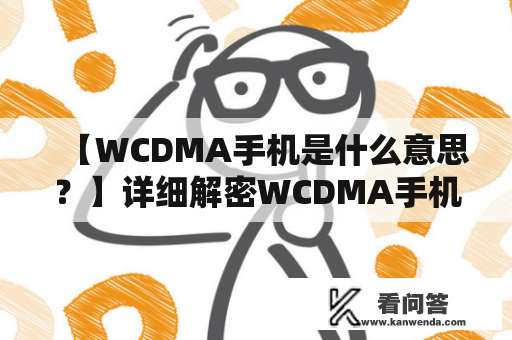 【WCDMA手机是什么意思？】详细解密WCDMA手机的特点！