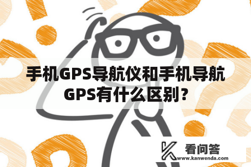 手机GPS导航仪和手机导航GPS有什么区别？