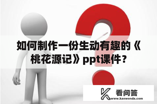 如何制作一份生动有趣的《桃花源记》ppt课件？