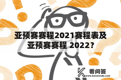 亚预赛赛程2021赛程表及亚预赛赛程 2022？
