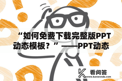 “如何免费下载完整版PPT动态模板？”——PPT动态模板下载，免费获取完整版的方法分享！