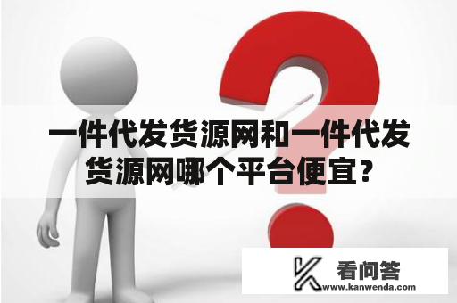 一件代发货源网和一件代发货源网哪个平台便宜？