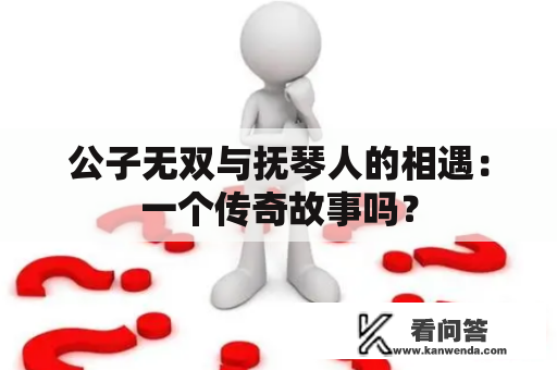 公子无双与抚琴人的相遇：一个传奇故事吗？