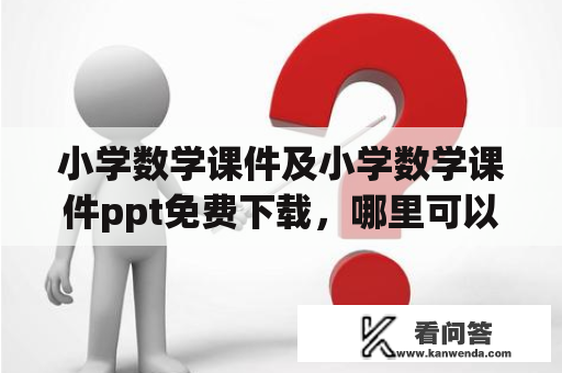 小学数学课件及小学数学课件ppt免费下载，哪里可以找到好用的资源？