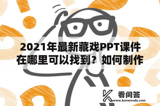 2021年最新藏戏PPT课件在哪里可以找到？如何制作一份高质量的藏戏课件PPT？