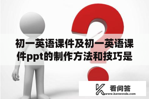 初一英语课件及初一英语课件ppt的制作方法和技巧是什么？