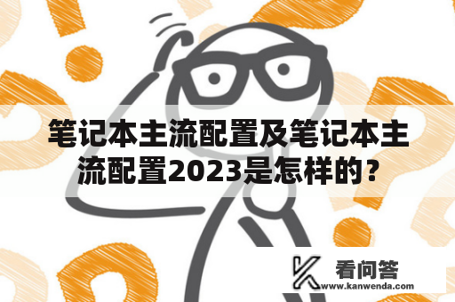 笔记本主流配置及笔记本主流配置2023是怎样的？