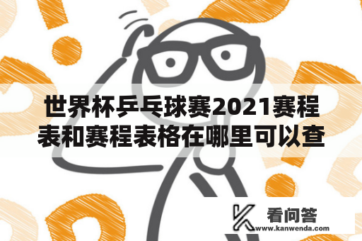 世界杯乒乓球赛2021赛程表和赛程表格在哪里可以查看？