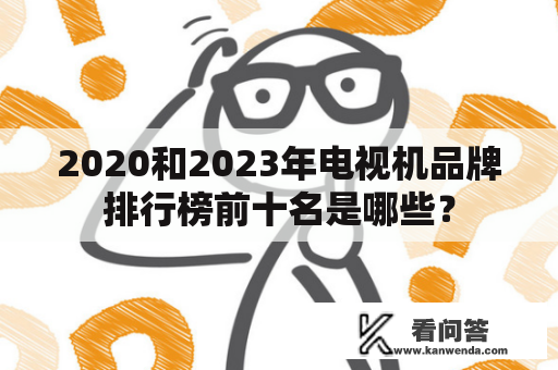 2020和2023年电视机品牌排行榜前十名是哪些？