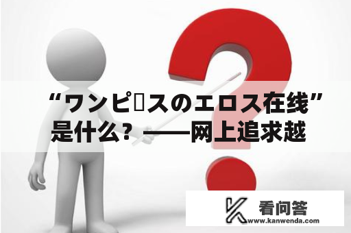 “ワンピースのエロス在线” 是什么？——网上追求越来越多的新鲜刺激，不少人在搜索“ワンピースのエロス在线”。那么，这个词究竟指的是什么？为什么会有这样的搜索需求？下面，我们就来一探究竟。