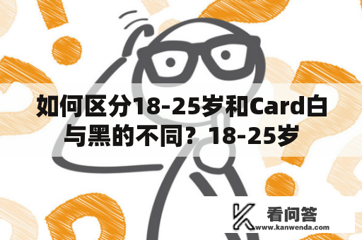 如何区分18-25岁和Card白与黑的不同？18-25岁