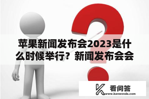 苹果新闻发布会2023是什么时候举行？新闻发布会会有哪些重要内容？