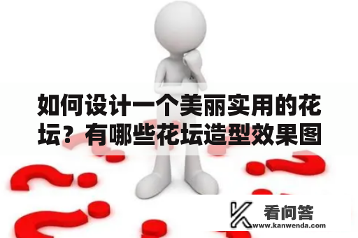 如何设计一个美丽实用的花坛？有哪些花坛造型效果图可以参考？