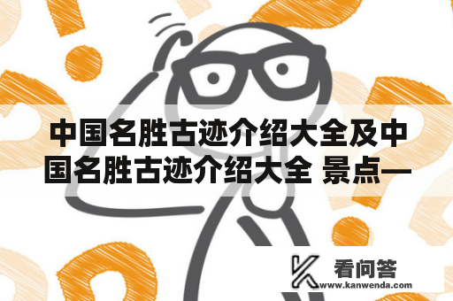 中国名胜古迹介绍大全及中国名胜古迹介绍大全 景点——探索中国悠久历史文化的必访之地