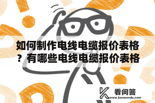 如何制作电线电缆报价表格？有哪些电线电缆报价表格式可供参考？