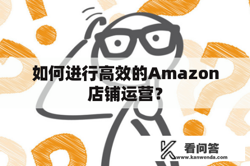 如何进行高效的Amazon店铺运营？