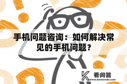 手机问题咨询：如何解决常见的手机问题？