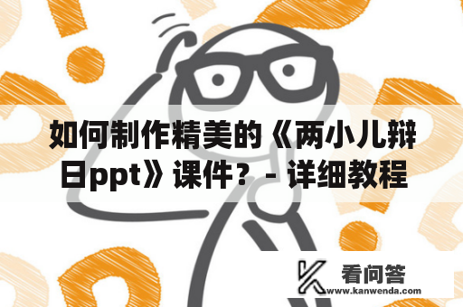 如何制作精美的《两小儿辩日ppt》课件？- 详细教程与技巧分享