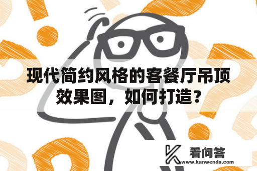 现代简约风格的客餐厅吊顶效果图，如何打造？