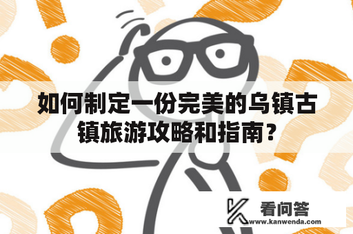 如何制定一份完美的乌镇古镇旅游攻略和指南？