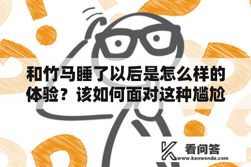 和竹马睡了以后是怎么样的体验？该如何面对这种尴尬情况？