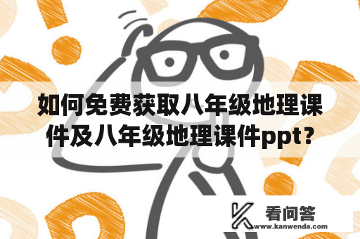 如何免费获取八年级地理课件及八年级地理课件ppt？