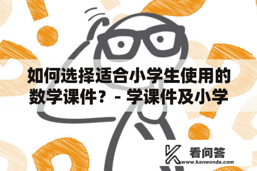 如何选择适合小学生使用的数学课件？- 学课件及小学数学课件