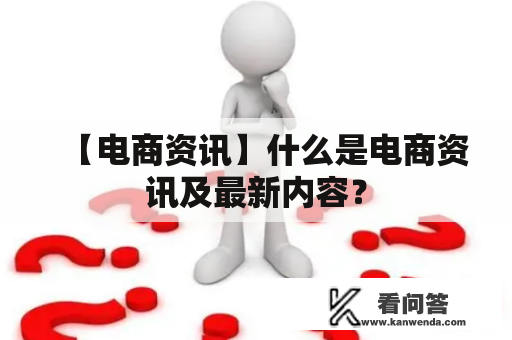 【电商资讯】什么是电商资讯及最新内容？