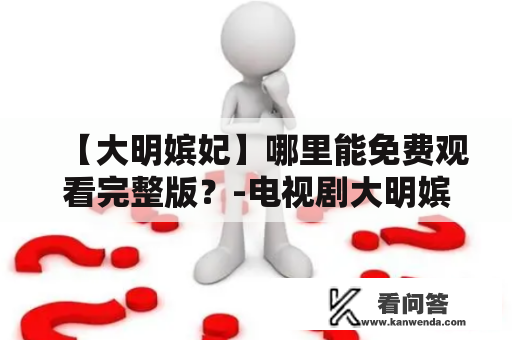 【大明嫔妃】哪里能免费观看完整版？-电视剧大明嫔妃免费全集在线观看