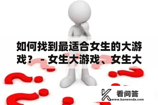 如何找到最适合女生的大游戏？ - 女生大游戏、女生大游戏大全、适合女生的游戏