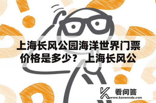 上海长风公园海洋世界门票价格是多少？ 上海长风公园的海洋世界是上海著名的旅游景点之一，吸引了众多游客前来观光游览。如今，很多游客都想了解上海长风公园海洋世界门票的价格是多少，下面就让我们来详细了解一下吧。