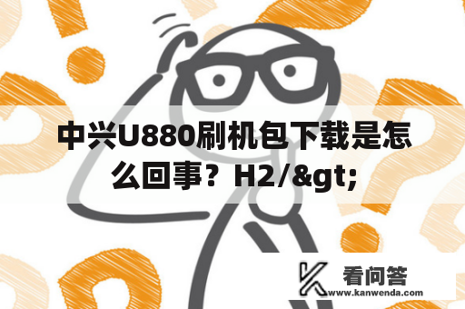 中兴U880刷机包下载是怎么回事？H2/>