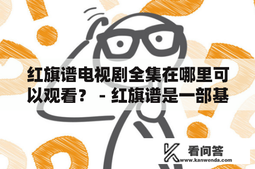 红旗谱电视剧全集在哪里可以观看？ - 红旗谱是一部基于中国共产党创建历史的电视剧。该剧讲述了中国共产党诞生与成长背后的艰辛历程和革命精神，是一部非常具有历史意义和教育价值的作品。那么，关于红旗谱这部电视剧，它的全集在哪里可以观看呢？