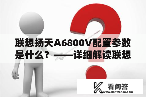 联想扬天A6800V配置参数是什么？——详细解读联想扬天A6800V的硬件配置参数
