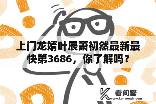 上门龙婿叶辰萧初然最新最快第3686，你了解吗？