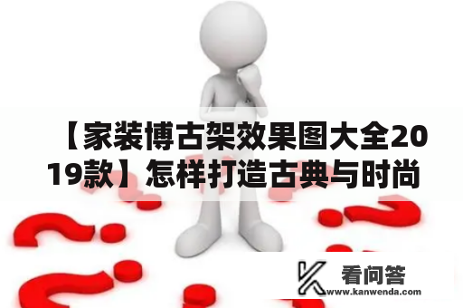 【家装博古架效果图大全2019款】怎样打造古典与时尚兼备的居家装修？