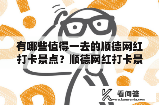 有哪些值得一去的顺德网红打卡景点？顺德网红打卡景点大全排名榜！