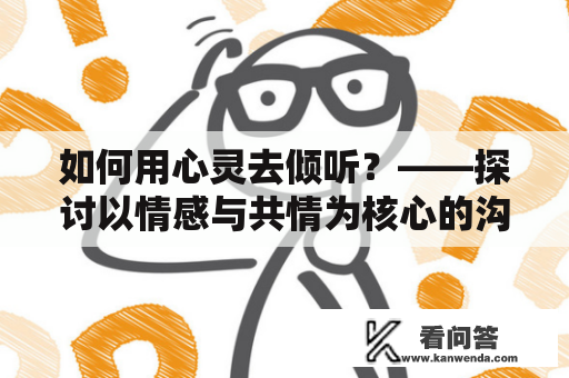 如何用心灵去倾听？——探讨以情感与共情为核心的沟通技巧