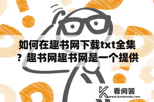 如何在趣书网下载txt全集？趣书网趣书网是一个提供免费小说在线阅读以及下载的平台，小说种类丰富，包括都市言情、玄幻奇幻、历史军事、武侠仙侠等，而且还提供了txt全集下载功能。下面介绍一下如何在趣书网下载txt全集。