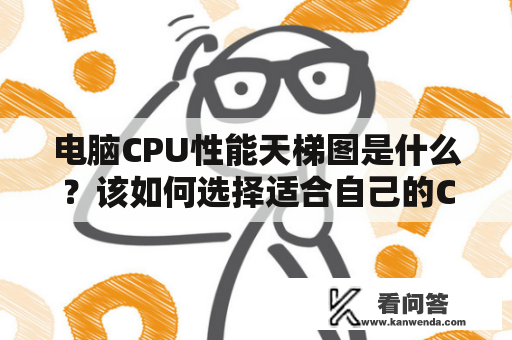 电脑CPU性能天梯图是什么？该如何选择适合自己的CPU？