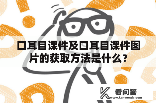 口耳目课件及口耳目课件图片的获取方法是什么？