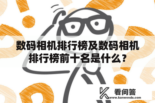 数码相机排行榜及数码相机排行榜前十名是什么？