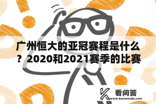 广州恒大的亚冠赛程是什么？2020和2021赛季的比赛时间安排有哪些变化？