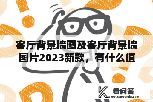 客厅背景墙图及客厅背景墙图片2023新款，有什么值得我们关注的设计风格和元素？